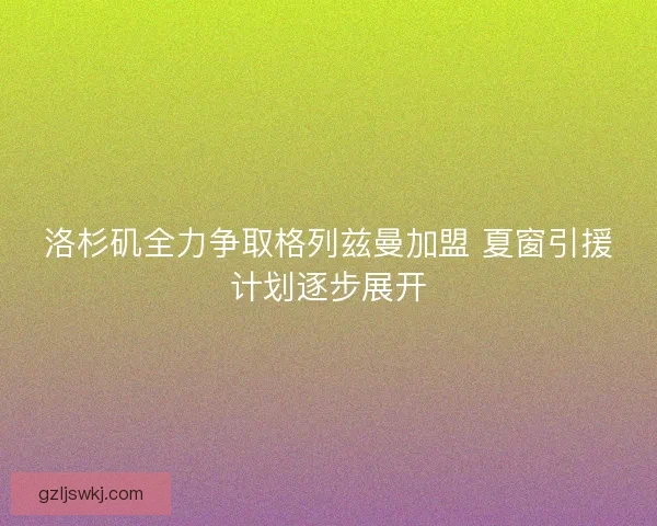 洛杉矶全力争取格列兹曼加盟 夏窗引援计划逐步展开
