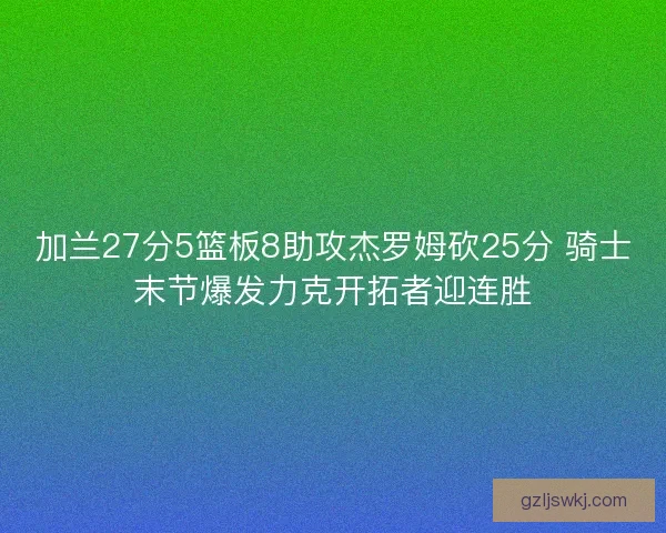 加兰27分5篮板8助攻杰罗姆砍25分 骑士末节爆发力克开拓者迎连胜