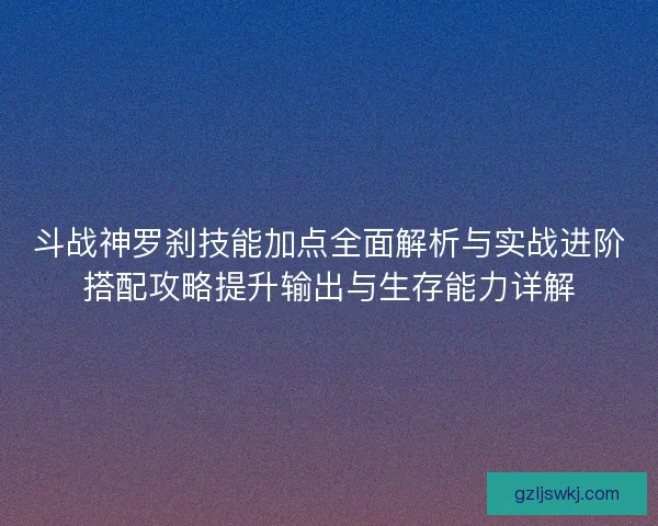 斗战神罗刹技能加点全面解析与实战进阶搭配攻略提升输出与生存能力详解