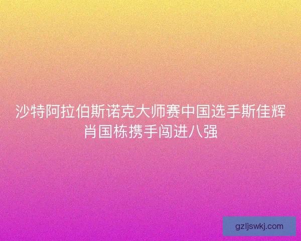 沙特阿拉伯斯诺克大师赛中国选手斯佳辉肖国栋携手闯进八强