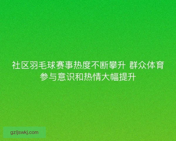 社区羽毛球赛事热度不断攀升 群众体育参与意识和热情大幅提升