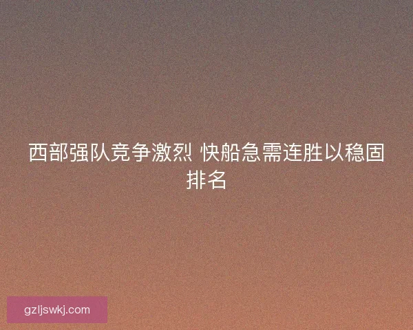 西部强队竞争激烈 快船急需连胜以稳固排名