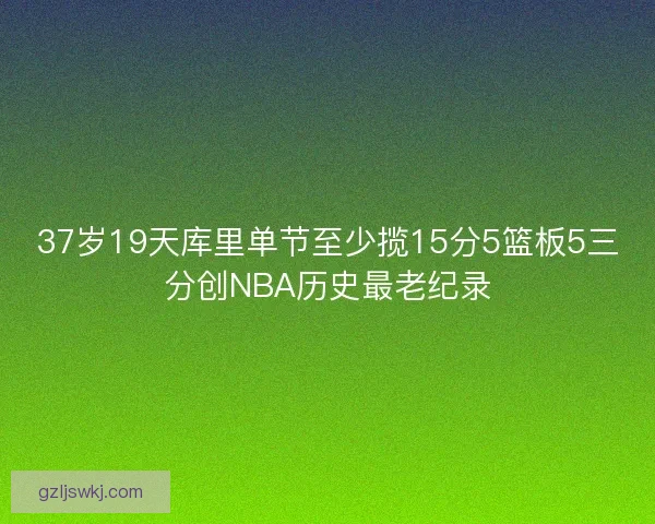 37岁19天库里单节至少揽15分5篮板5三分创NBA历史最老纪录