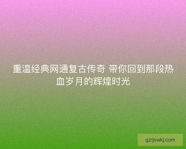 重温经典网通复古传奇 带你回到那段热血岁月的辉煌时光