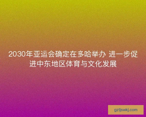 2030年亚运会确定在多哈举办 进一步促进中东地区体育与文化发展