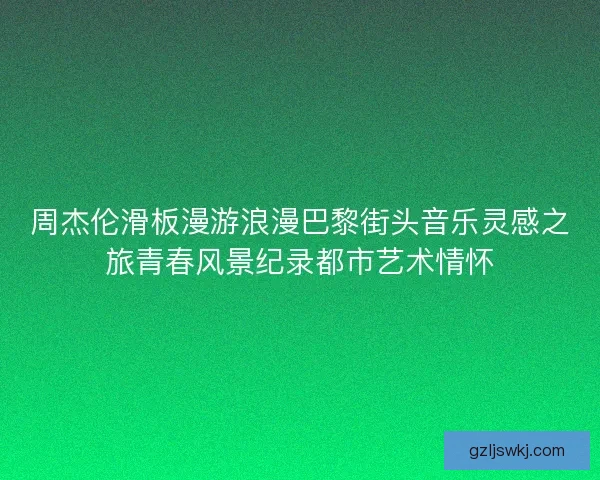 周杰伦滑板漫游浪漫巴黎街头音乐灵感之旅青春风景纪录都市艺术情怀