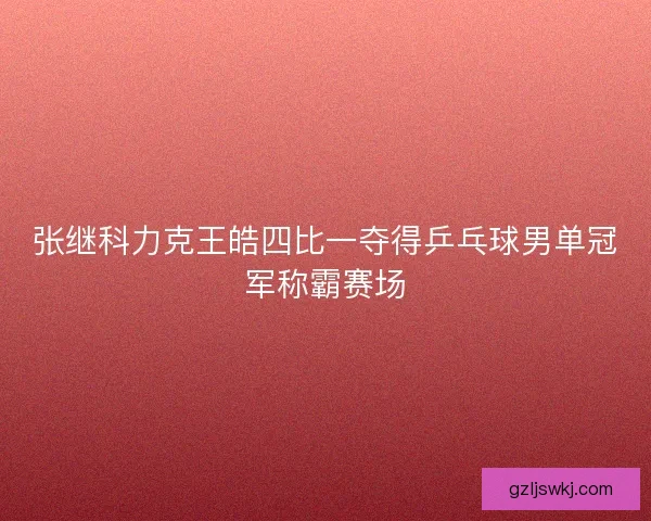 张继科力克王皓四比一夺得乒乓球男单冠军称霸赛场