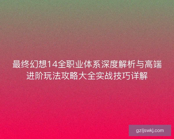 最终幻想14全职业体系深度解析与高端进阶玩法攻略大全实战技巧详解