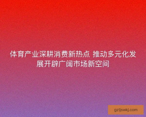 体育产业深耕消费新热点 推动多元化发展开辟广阔市场新空间