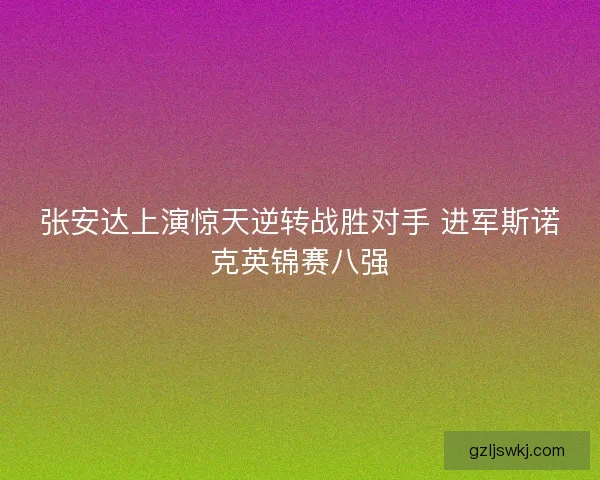 张安达上演惊天逆转战胜对手 进军斯诺克英锦赛八强 张安达上演惊天逆转战胜对手 进军斯诺克英锦赛八强