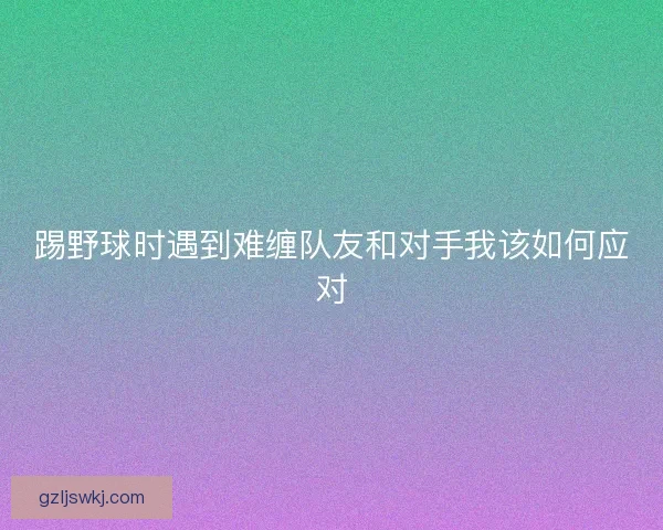 踢野球时遇到难缠队友和对手我该如何应对
