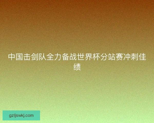 中国击剑队全力备战世界杯分站赛冲刺佳绩