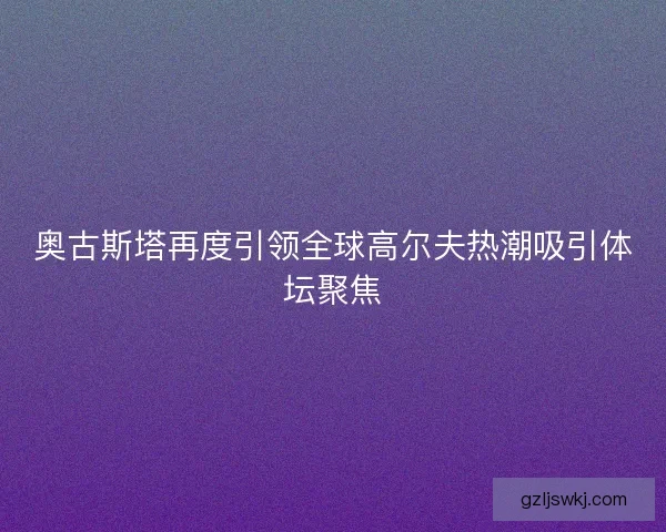 奥古斯塔再度引领全球高尔夫热潮吸引体坛聚焦