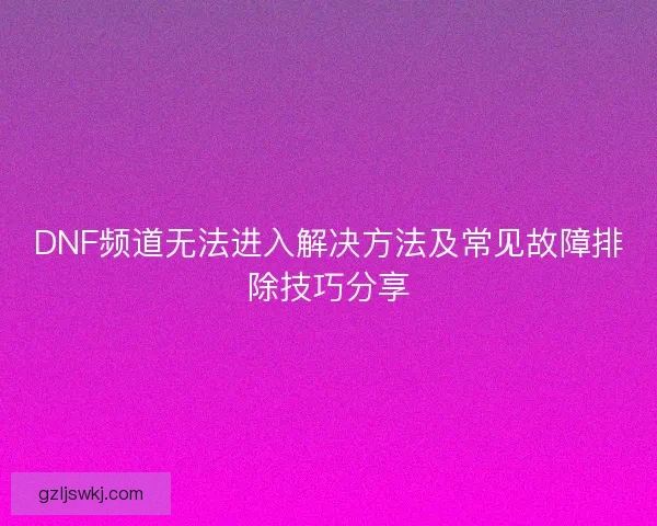 DNF频道无法进入解决方法及常见故障排除技巧分享