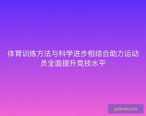 体育训练方法与科学进步相结合助力运动员全面提升竞技水平