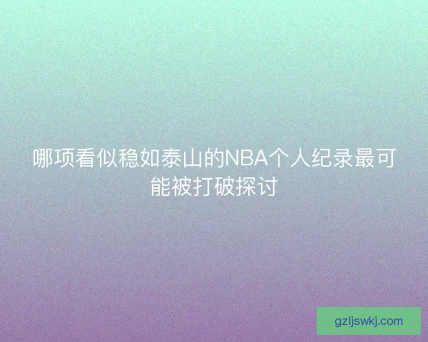哪项看似稳如泰山的NBA个人纪录最可能被打破探讨