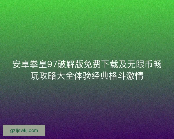 安卓拳皇97破解版免费下载及无限币畅玩攻略大全体验经典格斗激情