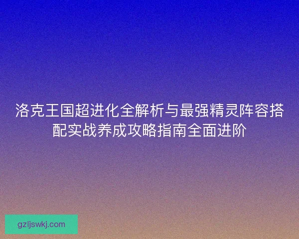 洛克王国超进化全解析与最强精灵阵容搭配实战养成攻略指南全面进阶