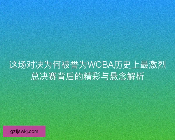 这场对决为何被誉为WCBA历史上最激烈总决赛背后的精彩与悬念解析