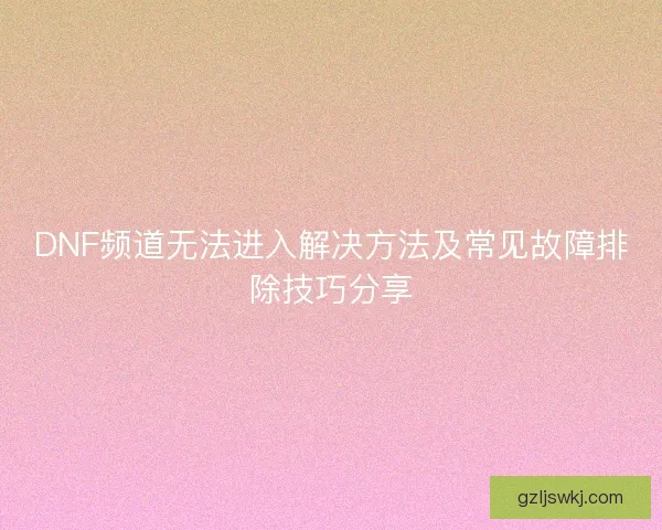 DNF频道无法进入解决方法及常见故障排除技巧分享