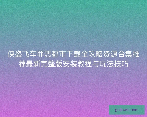 侠盗飞车罪恶都市下载全攻略资源合集推荐最新完整版安装教程与玩法技巧