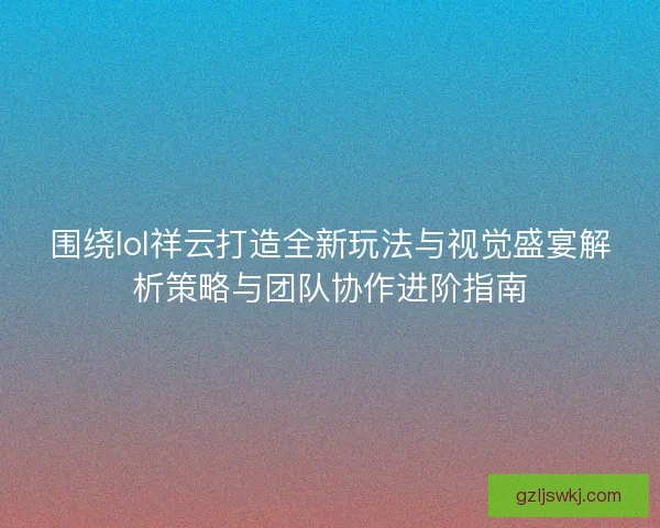 围绕lol祥云打造全新玩法与视觉盛宴解析策略与团队协作进阶指南
