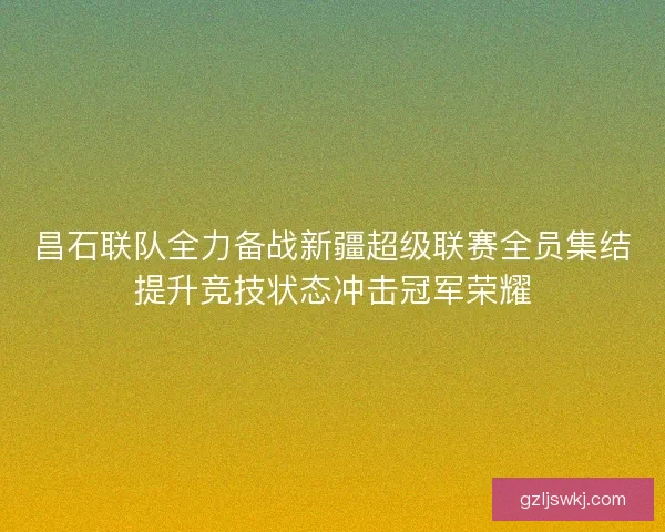 昌石联队全力备战新疆超级联赛全员集结提升竞技状态冲击冠军荣耀