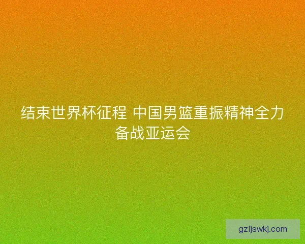 结束世界杯征程 中国男篮重振精神全力备战亚运会