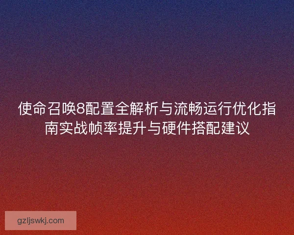 使命召唤8配置全解析与流畅运行优化指南实战帧率提升与硬件搭配建议