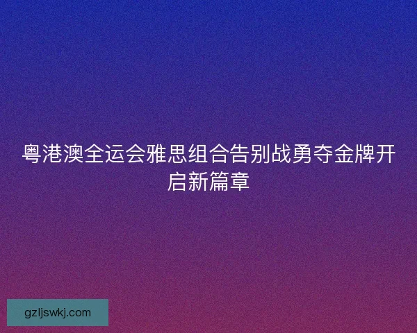 粤港澳全运会雅思组合告别战勇夺金牌开启新篇章