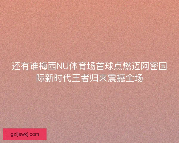 还有谁梅西NU体育场首球点燃迈阿密国际新时代王者归来震撼全场