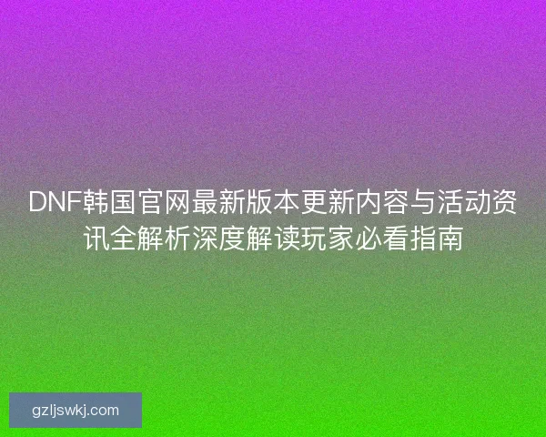 DNF韩国官网最新版本更新内容与活动资讯全解析深度解读玩家必看指南
