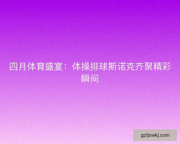 四月体育盛宴:体操排球斯诺克齐聚精彩瞬间 四月体育盛宴:体操排球斯诺克齐聚精彩瞬间