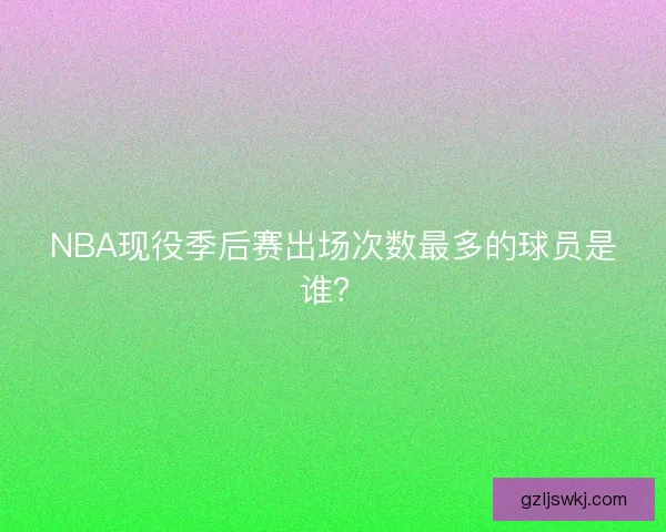 NBA现役季后赛出场次数最多的球员是谁？