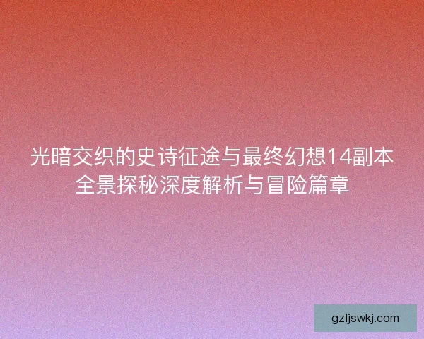 光暗交织的史诗征途与最终幻想14副本全景探秘深度解析与冒险篇章