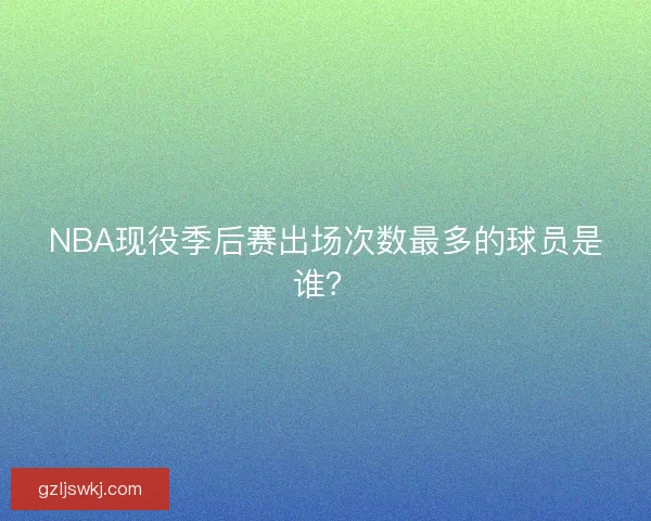 NBA现役季后赛出场次数最多的球员是谁？
