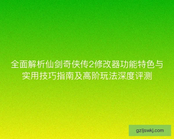 全面解析仙剑奇侠传2修改器功能特色与实用技巧指南及高阶玩法深度评测
