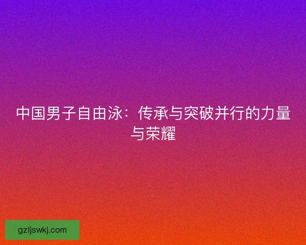 中国男子自由泳：传承与突破并行的力量与荣耀