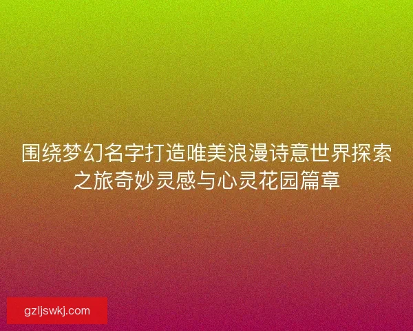 围绕梦幻名字打造唯美浪漫诗意世界探索之旅奇妙灵感与心灵花园篇章