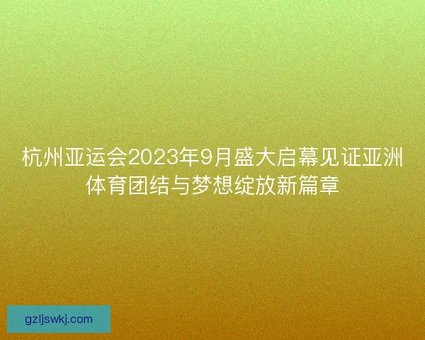 杭州亚运会2023年9月盛大启幕见证亚洲体育团结与梦想绽放新篇章